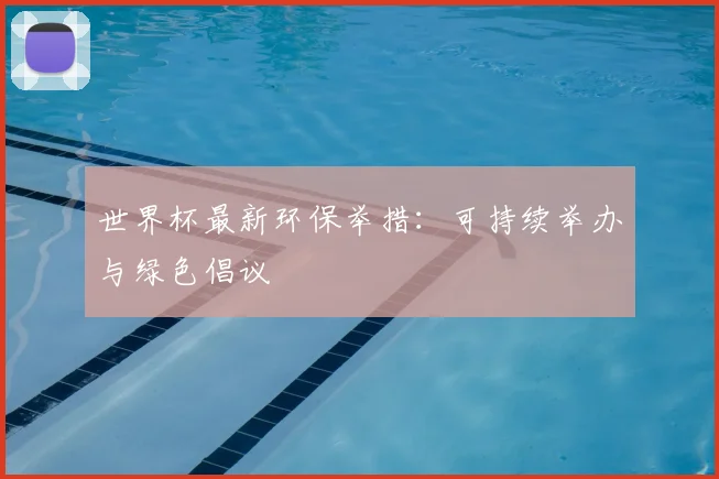 世界杯最新环保举措：可持续举办与绿色倡议