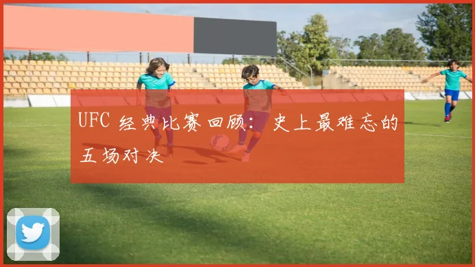 UFC 经典比赛回顾：史上最难忘的五场对决