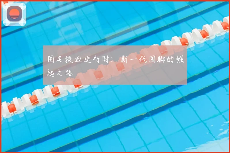 国足换血进行时:新一代国脚的崛起之路