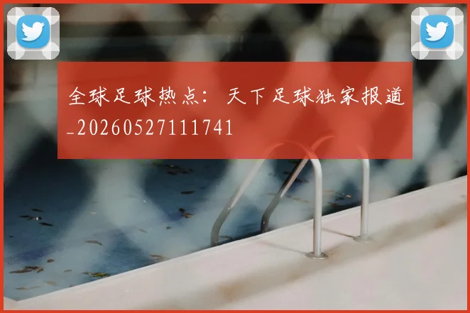 全球足球热点:天下足球独家报道_20260527111741