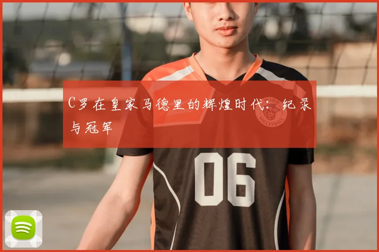 C罗在皇家马德里的辉煌时代:纪录与冠军