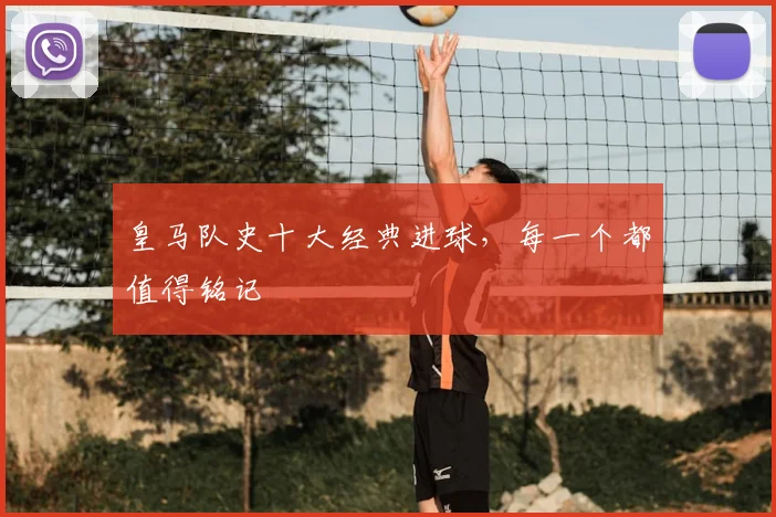 皇马队史十大经典进球，每一个都值得铭记