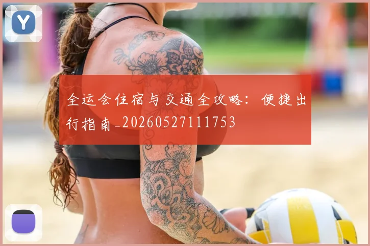 全运会住宿与交通全攻略:便捷出行指南_20260527111753